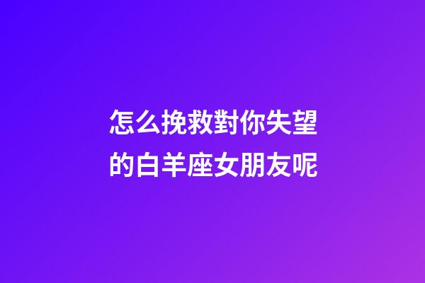 怎么挽救對你失望的白羊座女朋友呢-第1張-星座運勢-玄機(jī)派