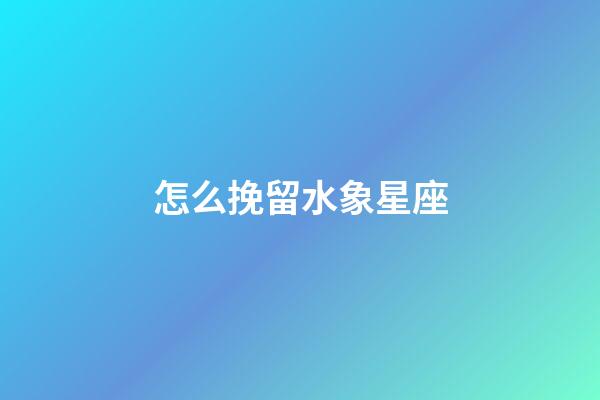 怎么挽留水象星座-第1張-星座運勢-玄機派