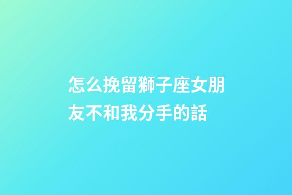 怎么挽留獅子座女朋友不和我分手的話-第1張-星座運勢-玄機派