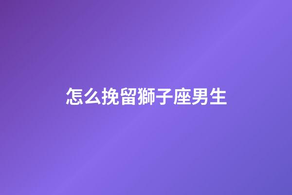 怎么挽留獅子座男生-第1張-星座運勢-玄機派
