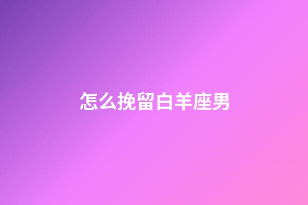 怎么挽留白羊座男-第1張-星座運勢-玄機派