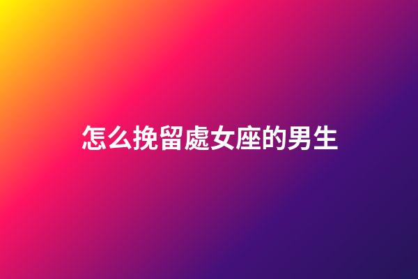 怎么挽留處女座的男生-第1張-星座運勢-玄機派