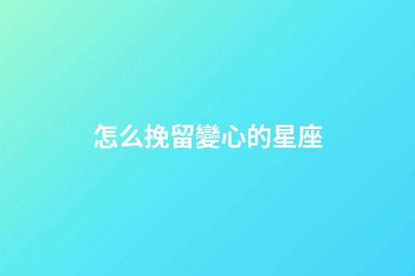 怎么挽留變心的星座-第1張-星座運勢-玄機派