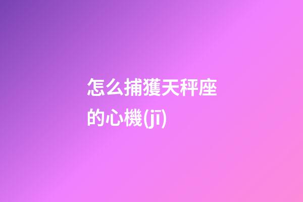 怎么捕獲天秤座的心機(jī)-第1張-星座運(yùn)勢(shì)-玄機(jī)派