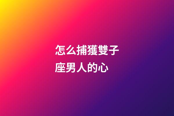 怎么捕獲雙子座男人的心-第1張-星座運勢-玄機派