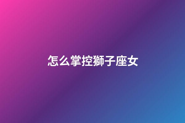 怎么掌控獅子座女-第1張-星座運勢-玄機(jī)派