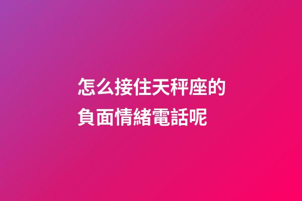 怎么接住天秤座的負面情緒電話呢-第1張-星座運勢-玄機派