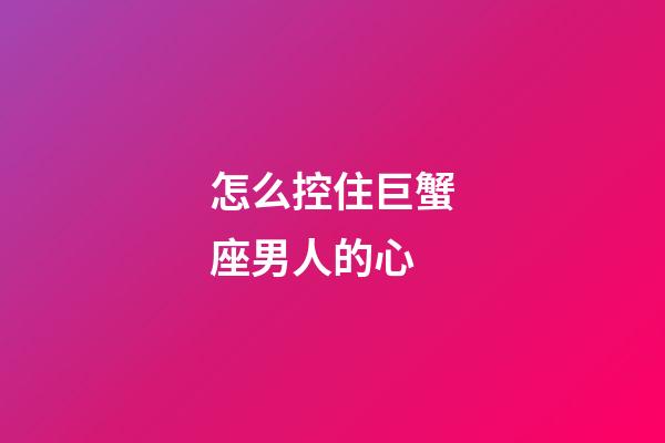怎么控住巨蟹座男人的心-第1張-星座運(yùn)勢(shì)-玄機(jī)派