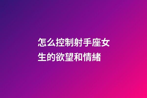 怎么控制射手座女生的欲望和情緒-第1張-星座運勢-玄機派