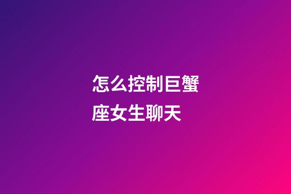 怎么控制巨蟹座女生聊天-第1張-星座運勢-玄機派