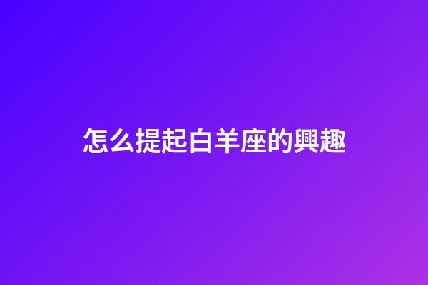 怎么提起白羊座的興趣-第1張-星座運勢-玄機派