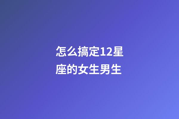 怎么搞定12星座的女生男生-第1張-星座運(yùn)勢(shì)-玄機(jī)派