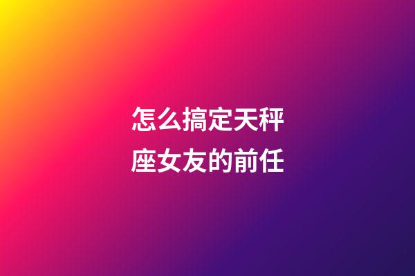 怎么搞定天秤座女友的前任-第1張-星座運勢-玄機派
