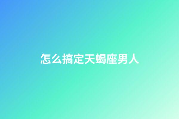 怎么搞定天蝎座男人-第1張-星座運勢-玄機派
