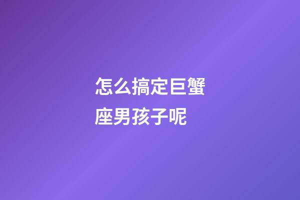 怎么搞定巨蟹座男孩子呢-第1張-星座運勢-玄機派