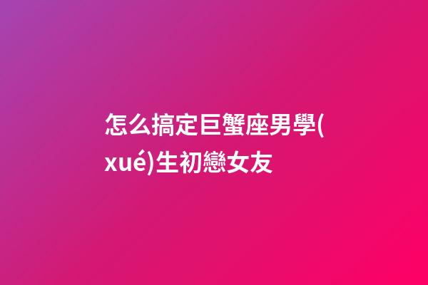 怎么搞定巨蟹座男學(xué)生初戀女友-第1張-星座運(yùn)勢-玄機(jī)派