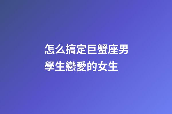 怎么搞定巨蟹座男學生戀愛的女生-第1張-星座運勢-玄機派
