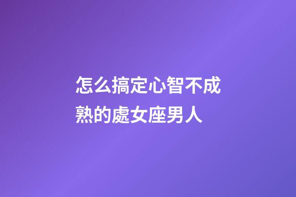 怎么搞定心智不成熟的處女座男人-第1張-星座運勢-玄機派
