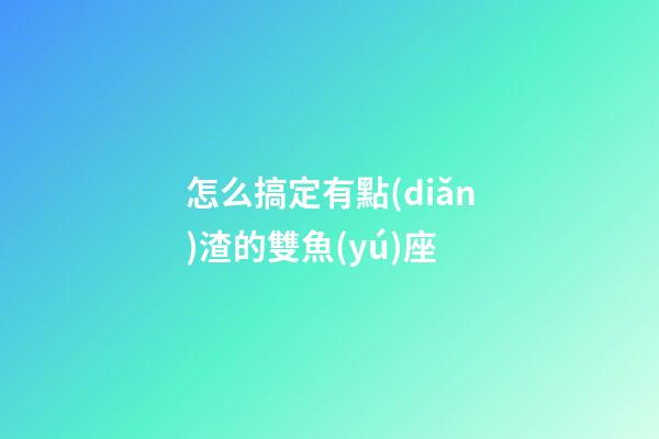 怎么搞定有點(diǎn)渣的雙魚(yú)座