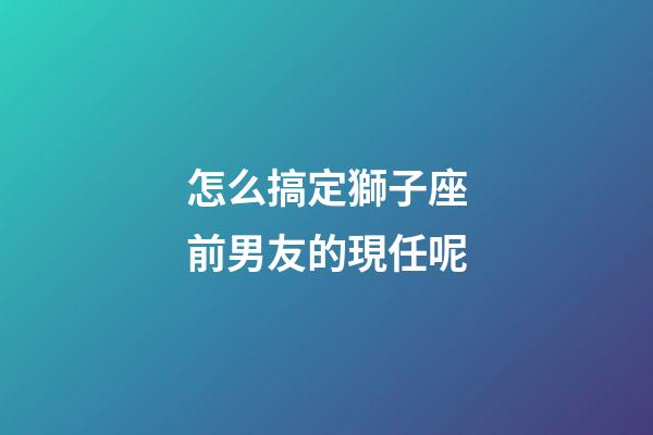 怎么搞定獅子座前男友的現任呢