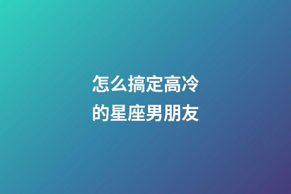 怎么搞定高冷的星座男朋友-第1張-星座運(yùn)勢-玄機(jī)派