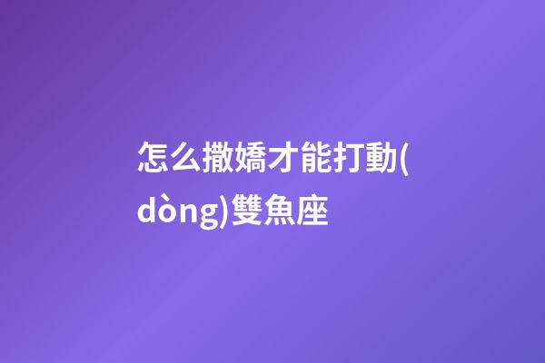 怎么撒嬌才能打動(dòng)雙魚座-第1張-星座運(yùn)勢-玄機(jī)派