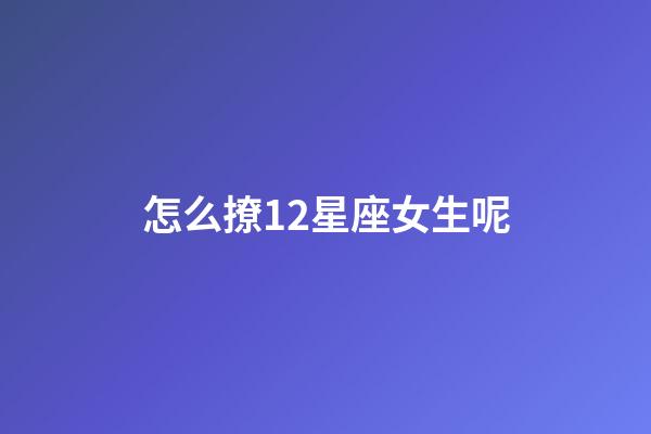 怎么撩12星座女生呢-第1張-星座運勢-玄機派