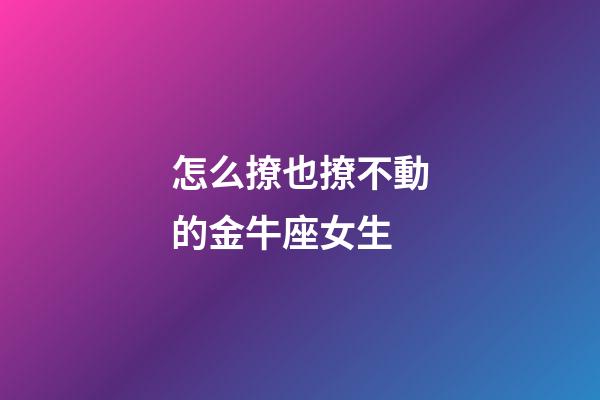 怎么撩也撩不動的金牛座女生-第1張-星座運勢-玄機派