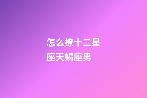 怎么撩十二星座天蝎座男