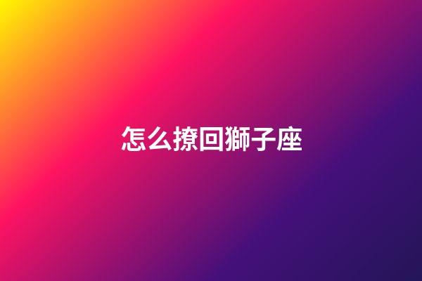 怎么撩回獅子座-第1張-星座運勢-玄機派