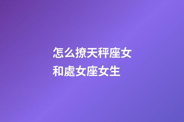 怎么撩天秤座女和處女座女生