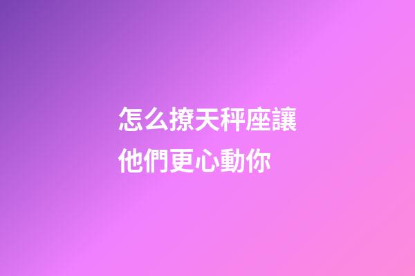 怎么撩天秤座讓他們更心動你-第1張-星座運勢-玄機派