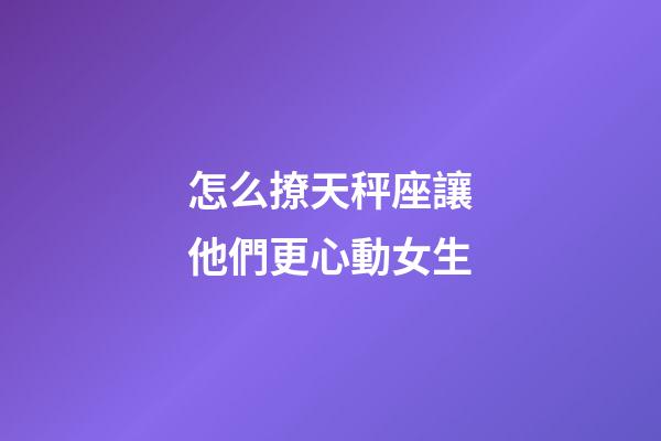 怎么撩天秤座讓他們更心動女生-第1張-星座運勢-玄機派