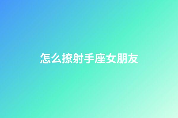 怎么撩射手座女朋友-第1張-星座運勢-玄機派