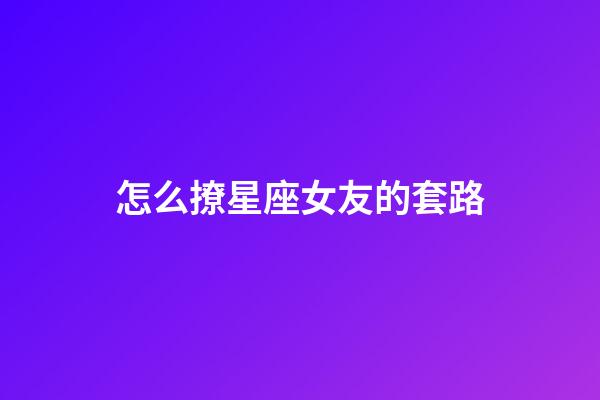 怎么撩星座女友的套路-第1張-星座運勢-玄機派