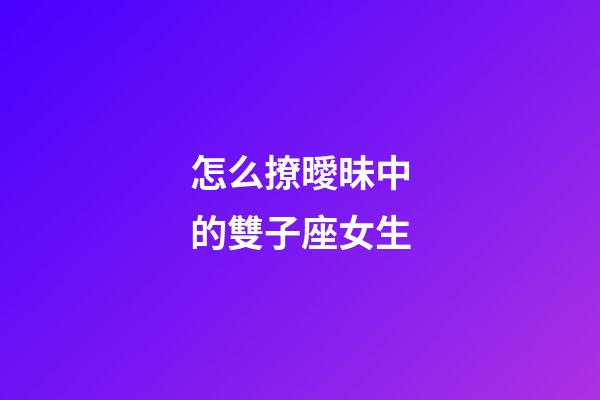 怎么撩曖昧中的雙子座女生-第1張-星座運勢-玄機派