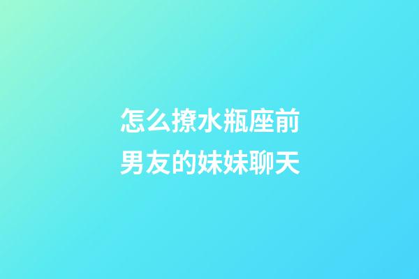 怎么撩水瓶座前男友的妹妹聊天