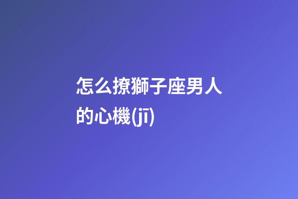 怎么撩獅子座男人的心機(jī)-第1張-星座運(yùn)勢(shì)-玄機(jī)派
