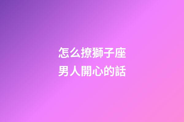 怎么撩獅子座男人開心的話-第1張-星座運勢-玄機派