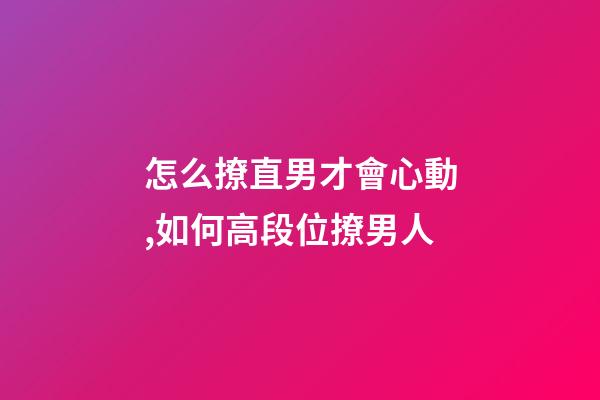 怎么撩直男才會心動,如何高段位撩男人-第1張-觀點-玄機派
