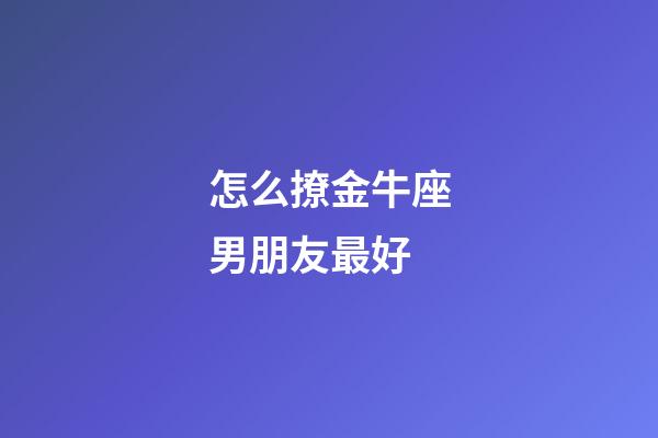 怎么撩金牛座男朋友最好-第1張-星座運勢-玄機派