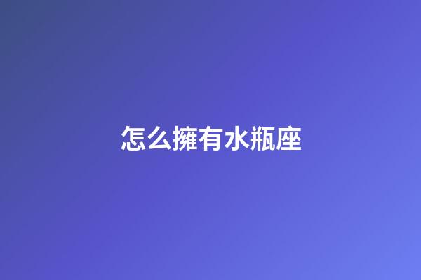 怎么擁有水瓶座-第1張-星座運勢-玄機派