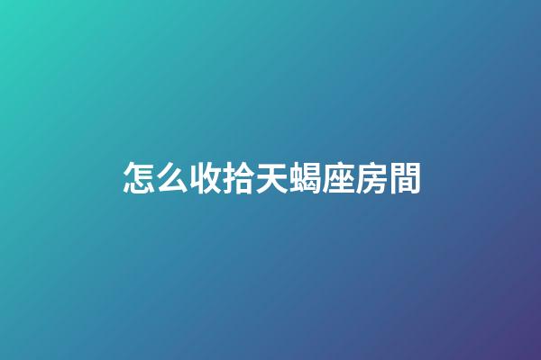 怎么收拾天蝎座房間