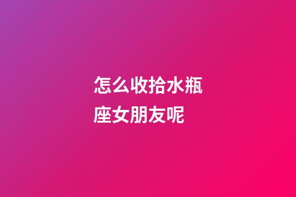怎么收拾水瓶座女朋友呢-第1張-星座運(yùn)勢(shì)-玄機(jī)派