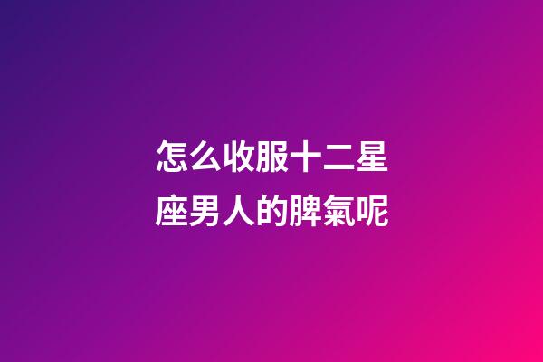 怎么收服十二星座男人的脾氣呢-第1張-星座運勢-玄機派