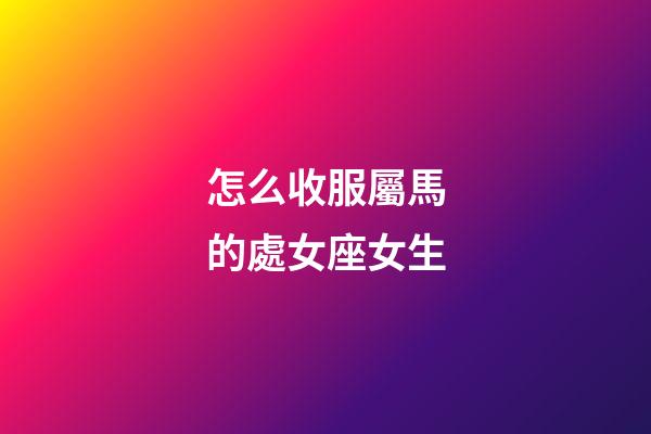 怎么收服屬馬的處女座女生-第1張-星座運(yùn)勢-玄機(jī)派