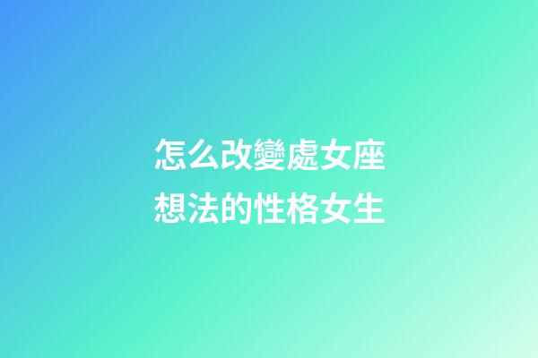 怎么改變處女座想法的性格女生-第1張-星座運勢-玄機派