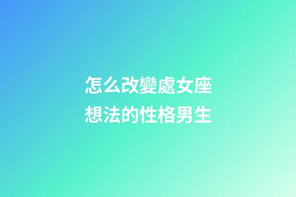 怎么改變處女座想法的性格男生-第1張-星座運勢-玄機派