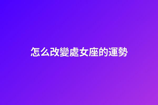 怎么改變處女座的運勢-第1張-星座運勢-玄機派