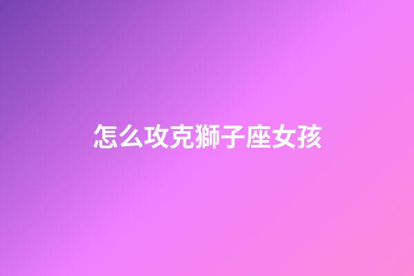 怎么攻克獅子座女孩-第1張-星座運勢-玄機派